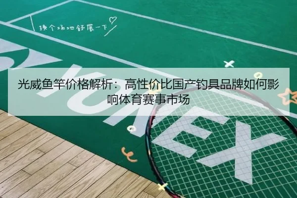 光威鱼竿价格解析：高性价比国产钓具品牌如何影响体育赛事市场