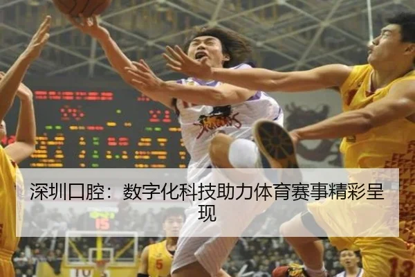 深圳口腔：数字化科技助力体育赛事精彩呈现