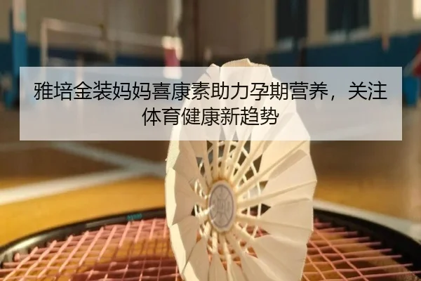 雅培金装妈妈喜康素助力孕期营养，关注体育健康新趋势