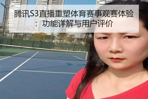 腾讯S3直播重塑体育赛事观赛体验：功能详解与用户评价