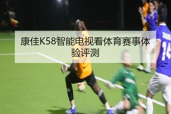 康佳K58智能电视看体育赛事体验评测