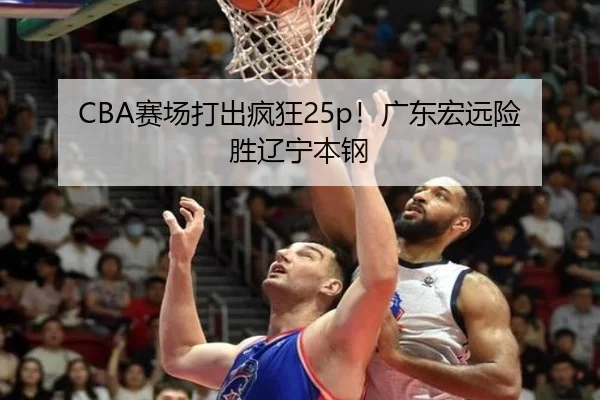 CBA赛场打出疯狂25p！广东宏远险胜辽宁本钢