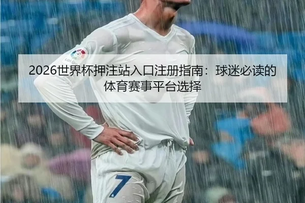 2026世界杯押注站入口注册指南：球迷必读的体育赛事平台选择