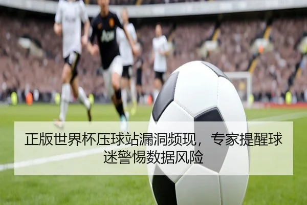 正版世界杯压球站漏洞频现，专家提醒球迷警惕数据风险